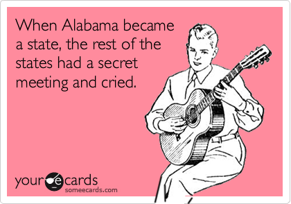 When Alabama became
a state, the rest of the
states had a secret
meeting and cried.