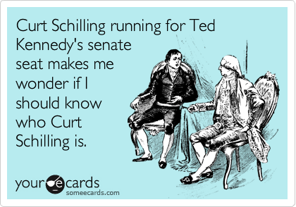Curt Schilling running for Ted Kennedy's senate
seat makes me
wonder if I
should know
who Curt 
Schilling is.