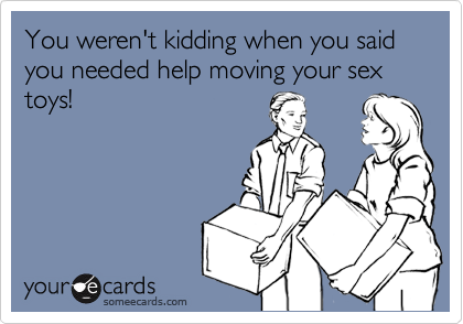 You weren't kidding when you said you needed help moving your sex toys!