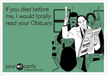 If you died before
me, I would totally
read your Obituary.
