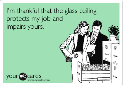 I'm thankful that the glass ceiling protects my job and
impairs yours.