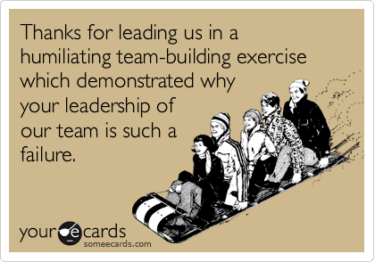 Thanks for leading us in a humiliating team-building exercise which demonstrated why
your leadership of
our team is such a
failure.