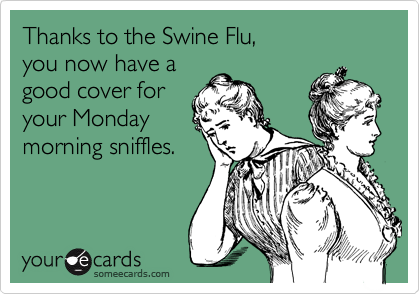 Thanks to the Swine Flu,  
you now have a 
good cover for
your Monday
morning sniffles.