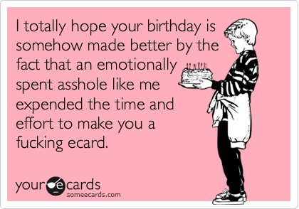 I totally hope your birthday is
somehow made better by the
fact that an emotionally
spent asshole like me
expended the time and
effort to make you a
fucking ecard.  