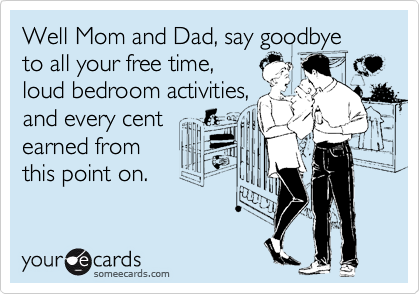 Well Mom and Dad, say goodbye
to all your free time,
loud bedroom activities, 
and every cent
earned from
this point on. 