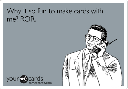 Why it so fun to make cards with me? ROR.
