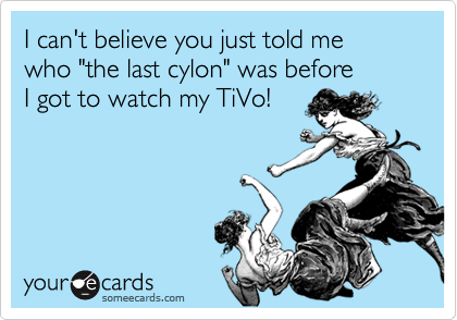 I can't believe you just told me
who "the last cylon" was before
I got to watch my TiVo!