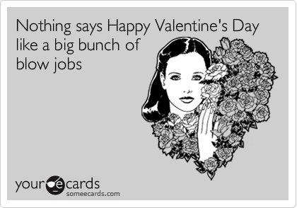 Nothing says Happy Valentine's Day like a big bunch of
blow jobs