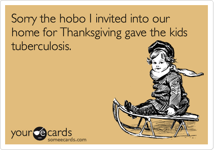 Sorry the hobo I invited into our home for Thanksgiving gave the kids
tuberculosis.