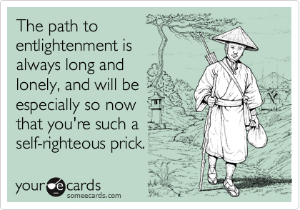 The path to
entlightenment is
always long and
lonely, and will be
especially so now
that you're such a
self-righteous prick.