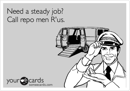 Need a steady job? 
Call repo men R'us.