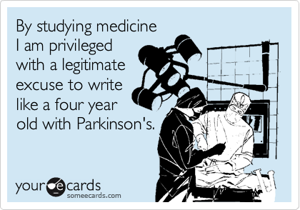 By studying medicine
I am privileged
with a legitimate
excuse to write
like a four year
old with Parkinson's.