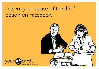 I resent your abuse of the "like" option on Facebook.