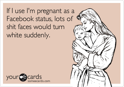 If I use I'm pregnant as a
Facebook status, lots of
shit faces would turn
white suddenly.
