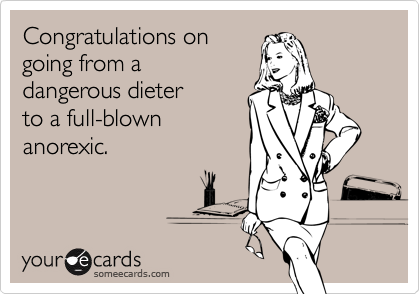 Congratulations on
going from a 
dangerous dieter
to a full-blown
anorexic.