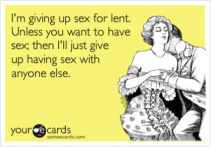 I'm giving up sex for lent. 
Unless you want to have
sex; then I'll just give
up having sex with
anyone else.