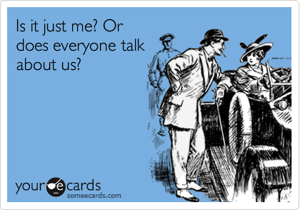 Is it just me? Or
does everyone talk
about us?