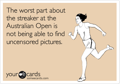 The worst part about 
the streaker at the 
Australian Open is 
not being able to find
uncensored pictures.