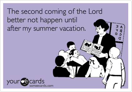 The second coming of the Lord  better not happen until
after my summer vacation.