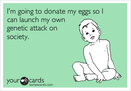 I'm going to donate my eggs so I can launch my own
genetic attack on
society.