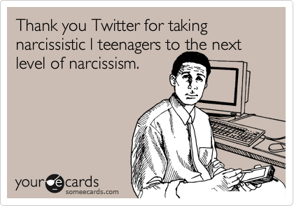 Thank you Twitter for taking narcissistic l teenagers to the next level of narcissism. 
