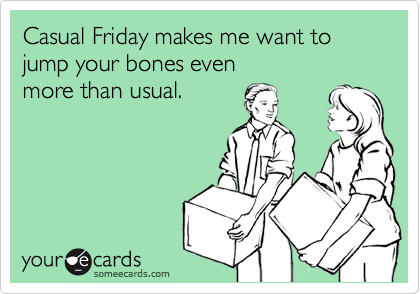 Casual Friday makes me want to jump your bones even more than usual.