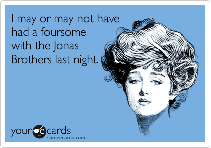 I may or may not have
had a foursome
with the Jonas
Brothers last night.