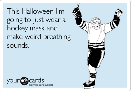 This Halloween I'm
going to just wear a
hockey mask and
make weird breathing
sounds.
