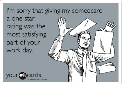 I'm sorry that giving my someecard a one star
rating was the
most satisfying
part of your
work day.