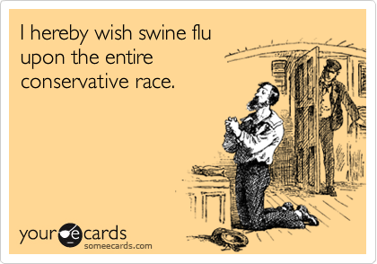 I hereby wish swine flu
upon the entire 
conservative race.