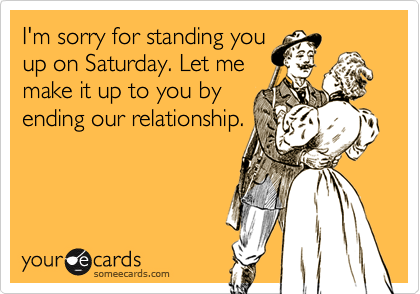 I'm sorry for standing you
up on Saturday. Let me
make it up to you by
ending our relationship.