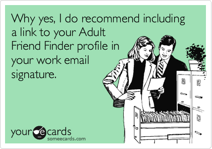 Why yes, I do recommend including a link to your Adult
Friend Finder profile in
your work email
signature.