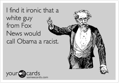 I find it ironic that a
white guy
from Fox
News would
call Obama a racist.