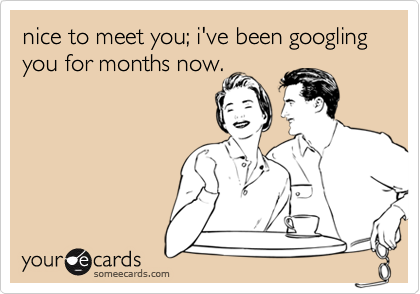 nice to meet you; i've been googling you for months now.