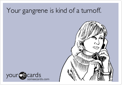 Your gangrene is kind of a turnoff.
