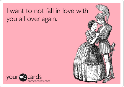 I want to not fall in love with
you all over again.