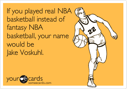 If you played real NBAbasketball instead offantasy NBAbasketball, your namewould beJake Voskuhl.