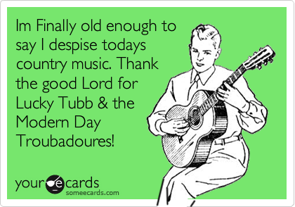 Im Finally old enough to
say I despise todays
country music. Thank
the good Lord for
Lucky Tubb & the
Modern Day
Troubadoures!
