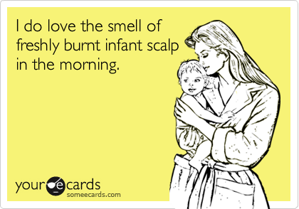 I do love the smell offreshly burnt infant scalpin the morning.