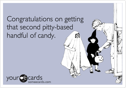 
Congratulations on getting
that second pitty-based
handful of candy.