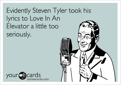 Evidently Steven Tyler took his lyrics to Love In An
Elevator a little too
seriously.