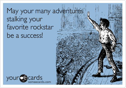 May your many adventures
stalking your
favorite rockstar
be a success!