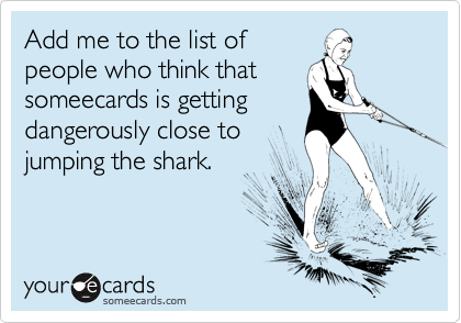 Add me to the list of
people who think that
someecards is getting
dangerously close to
jumping the shark.