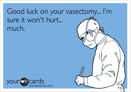 Good luck on your vasectomy... I'm sure it won't hurt...much.