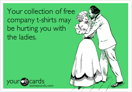 Your collection of freecompany t-shirts maybe hurting you withthe ladies.