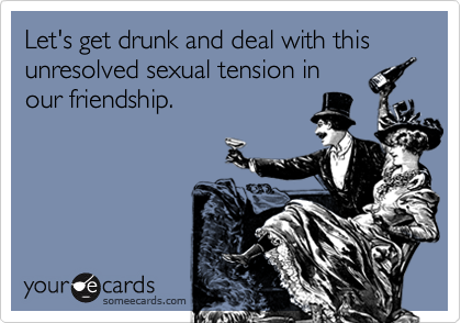 Let's get drunk and deal with this unresolved sexual tension in our friendship. | Flirting Ecard Let's get drunk and deal with this unresolved sexual tension in our friendship. | Flirting Ecard