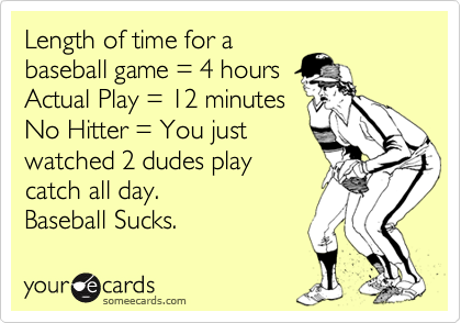 Length of time for a
baseball game = 4 hours
Actual Play = 12 minutes
No Hitter = You just
watched 2 dudes play
catch all day.
Baseball Sucks.