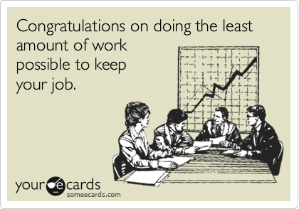 Congratulations on doing the least amount of work
possible to keep
your job.