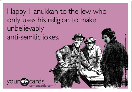 Happy Hanukkah to the Jew who only uses his religion to make unbelievably
anti-semitic jokes.