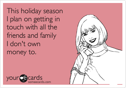 This holiday season
I plan on getting in
touch with all the 
friends and family
I don't own
money to.